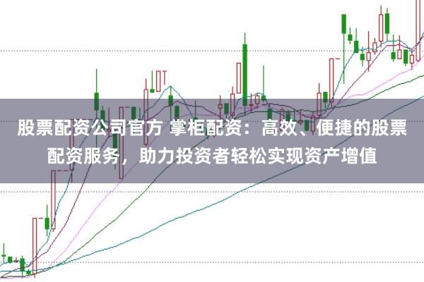 股票配资公司官方 掌柜配资：高效、便捷的股票配资服务，助力投资者轻松实现资产增值