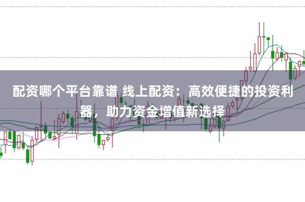 配资哪个平台靠谱 线上配资：高效便捷的投资利器，助力资金增值新选择