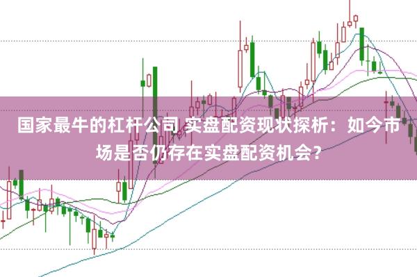 国家最牛的杠杆公司 实盘配资现状探析：如今市场是否仍存在实盘配资机会？