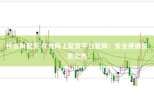 什么叫配资 在线网上配资平台官网：安全便捷投资之选