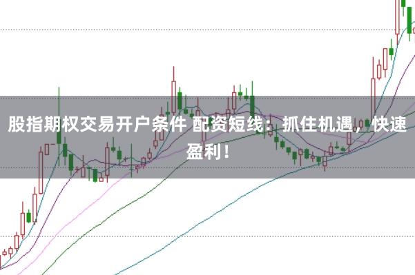 股指期权交易开户条件 配资短线：抓住机遇，快速盈利！