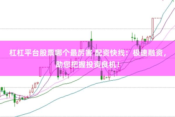 杠杠平台股票哪个最厉害 配资快线：极速融资，助您把握投资良机！