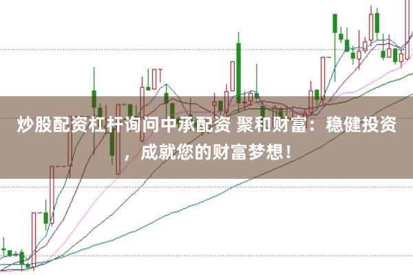 炒股配资杠杆询问中承配资 聚和财富：稳健投资，成就您的财富梦想！