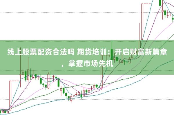 线上股票配资合法吗 期货培训：开启财富新篇章，掌握市场先机