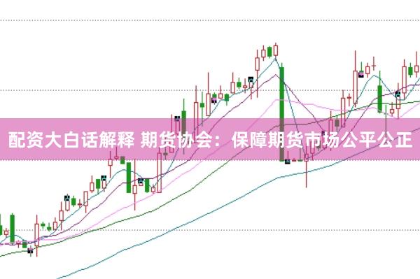 配资大白话解释 期货协会：保障期货市场公平公正