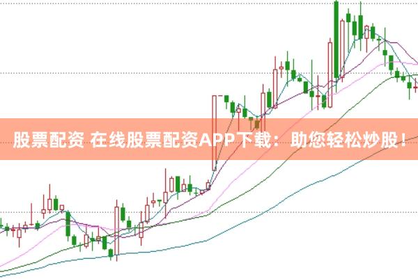 股票配资 在线股票配资APP下载：助您轻松炒股！