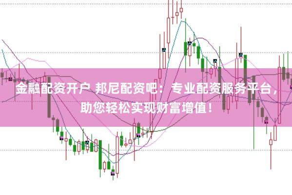 金融配资开户 邦尼配资吧：专业配资服务平台，助您轻松实现财富增值！