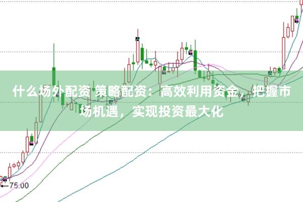 什么场外配资 策略配资：高效利用资金，把握市场机遇，实现投资最大化
