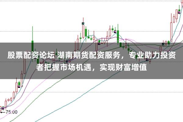 股票配资论坛 湖南期货配资服务，专业助力投资者把握市场机遇，实现财富增值