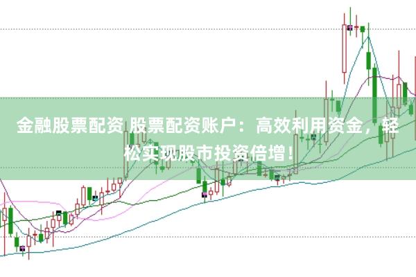 金融股票配资 股票配资账户：高效利用资金，轻松实现股市投资倍增！