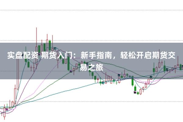 实盘配资 期货入门：新手指南，轻松开启期货交易之旅