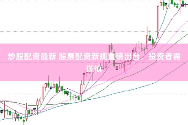 炒股配资最新 股票配资新规重磅出台，投资者需谨慎