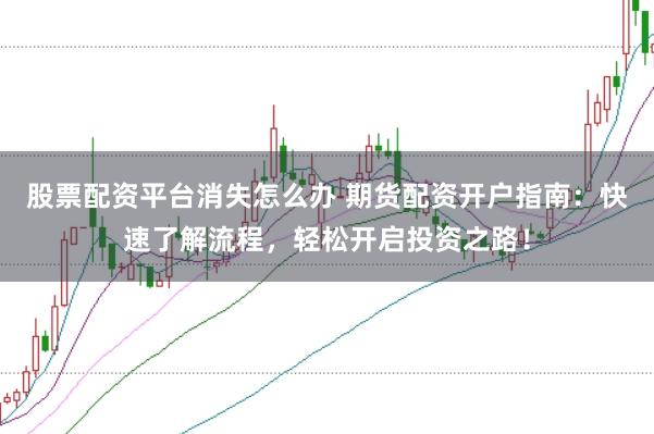 股票配资平台消失怎么办 期货配资开户指南：快速了解流程，轻松开启投资之路！