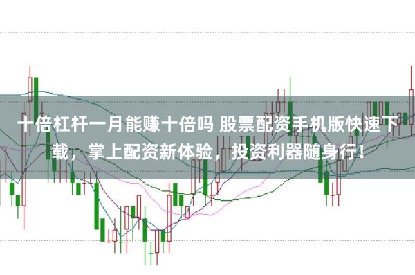 十倍杠杆一月能赚十倍吗 股票配资手机版快速下载，掌上配资新体验，投资利器随身行！