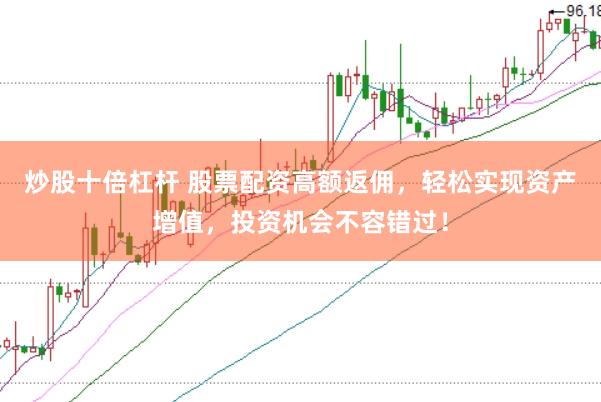 炒股十倍杠杆 股票配资高额返佣，轻松实现资产增值，投资机会不容错过！