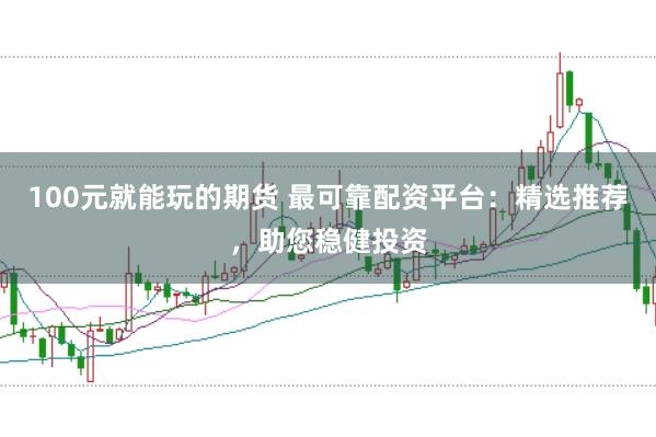 100元就能玩的期货 最可靠配资平台：精选推荐，助您稳健投资
