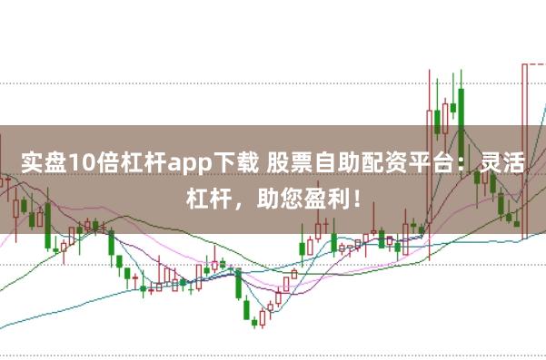 实盘10倍杠杆app下载 股票自助配资平台：灵活杠杆，助您盈利！