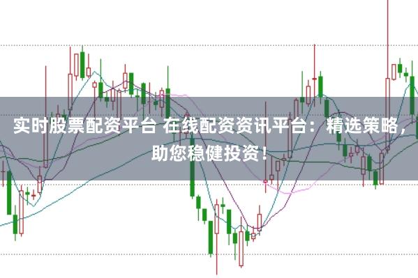 实时股票配资平台 在线配资资讯平台：精选策略，助您稳健投资！