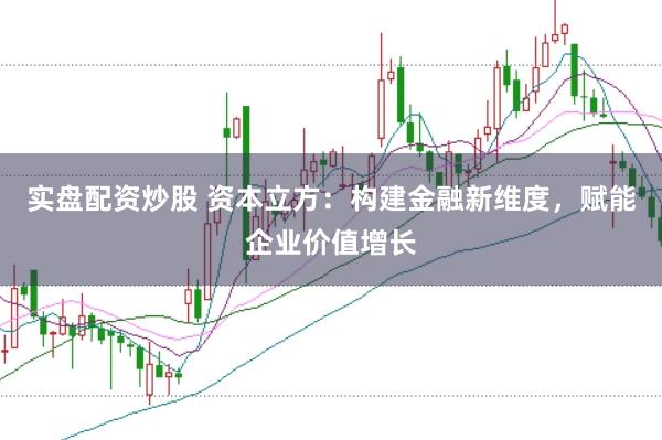 实盘配资炒股 资本立方：构建金融新维度，赋能企业价值增长