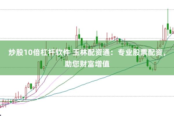 炒股10倍杠杆软件 玉林配资通：专业股票配资，助您财富增值