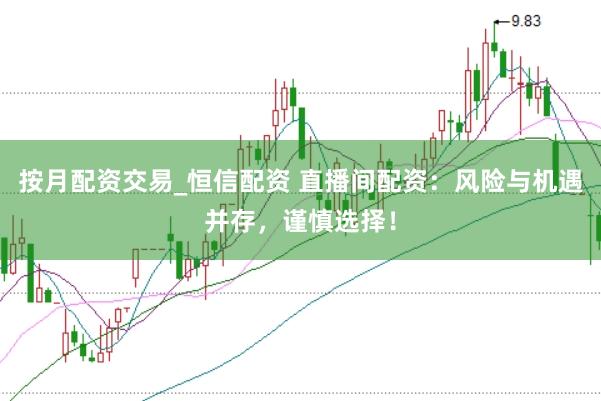 按月配资交易_恒信配资 直播间配资：风险与机遇并存，谨慎选择！