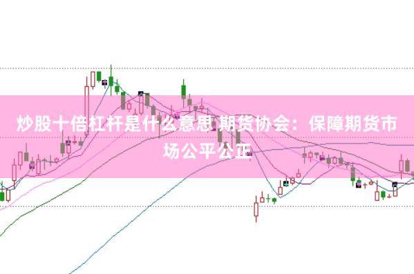 炒股十倍杠杆是什么意思 期货协会：保障期货市场公平公正