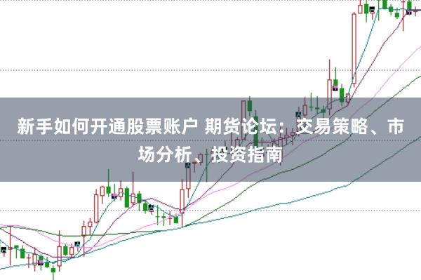新手如何开通股票账户 期货论坛：交易策略、市场分析、投资指南