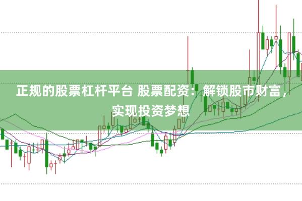 正规的股票杠杆平台 股票配资：解锁股市财富，实现投资梦想