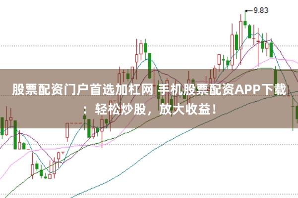 股票配资门户首选加杠网 手机股票配资APP下载：轻松炒股，放大收益！