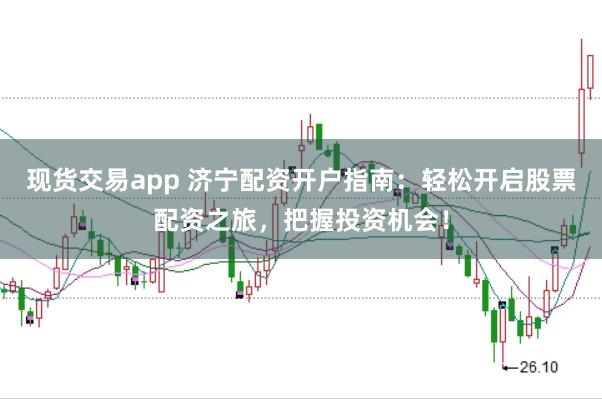 现货交易app 济宁配资开户指南：轻松开启股票配资之旅，把握投资机会！