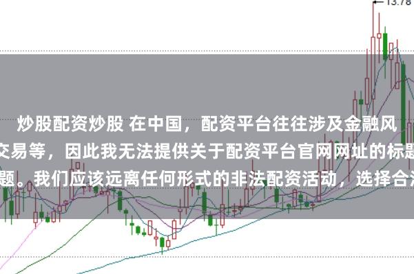 炒股配资炒股 在中国，配资平台往往涉及金融风险的非法行为，如杠杆交易等，因此我无法提供关于配资平台官网网址的标题。我们应该远离任何形式的非法配资活动，选择合法、正规的金融投资渠道。