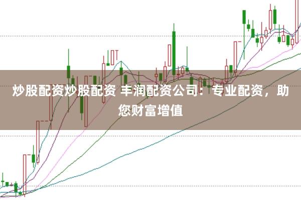 炒股配资炒股配资 丰润配资公司：专业配资，助您财富增值