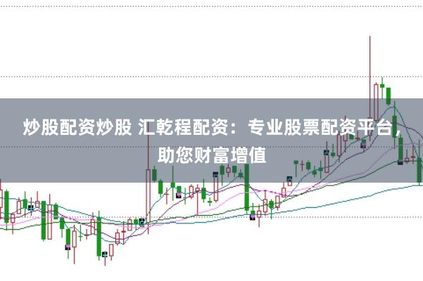 炒股配资炒股 汇乾程配资：专业股票配资平台，助您财富增值