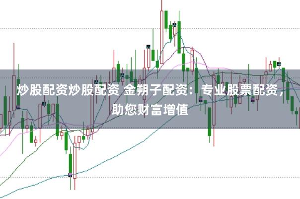 炒股配资炒股配资 金朔子配资：专业股票配资，助您财富增值