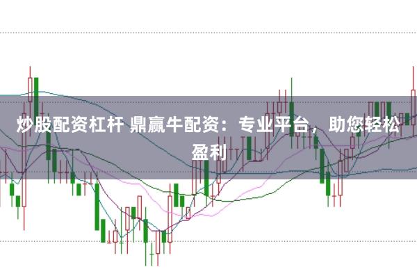 炒股配资杠杆 鼎赢牛配资：专业平台，助您轻松盈利