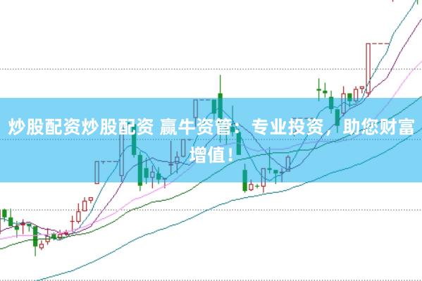 炒股配资炒股配资 赢牛资管：专业投资，助您财富增值！