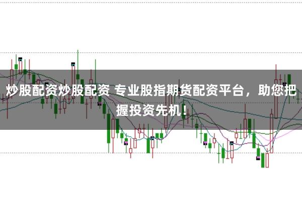 炒股配资炒股配资 专业股指期货配资平台，助您把握投资先机！