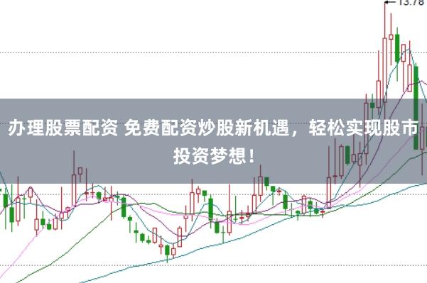 办理股票配资 免费配资炒股新机遇，轻松实现股市投资梦想！