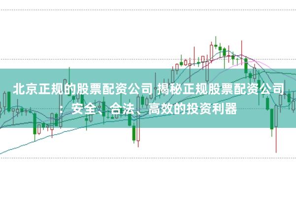 北京正规的股票配资公司 揭秘正规股票配资公司：安全、合法、高效的投资利器