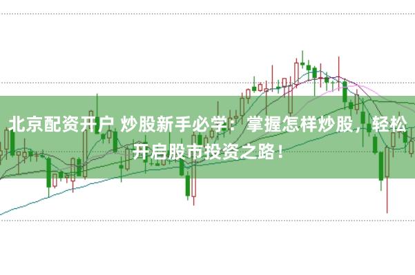 北京配资开户 炒股新手必学：掌握怎样炒股，轻松开启股市投资之路！