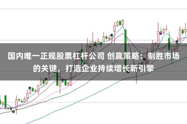 国内唯一正规股票杠杆公司 创赢策略：制胜市场的关键，打造企业持续增长新引擎