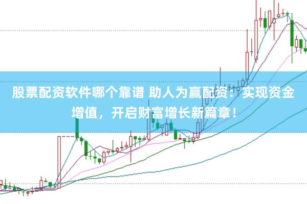 股票配资软件哪个靠谱 助人为赢配资：实现资金增值，开启财富增长新篇章！