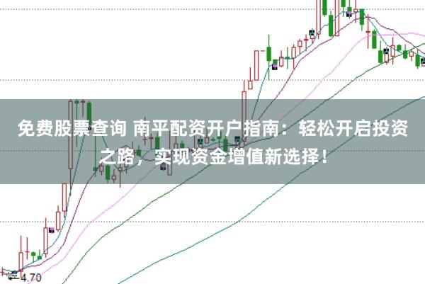 免费股票查询 南平配资开户指南：轻松开启投资之路，实现资金增值新选择！