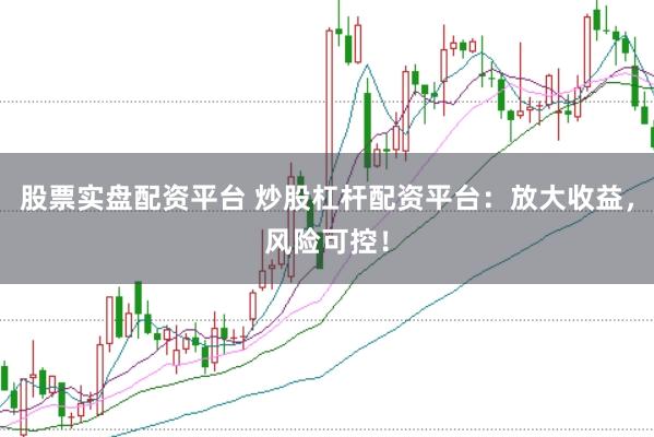 股票实盘配资平台 炒股杠杆配资平台：放大收益，风险可控！