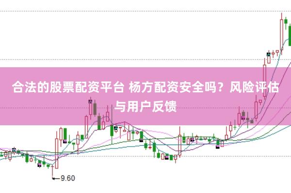 合法的股票配资平台 杨方配资安全吗？风险评估与用户反馈
