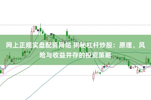 网上正规实盘配资网站 揭秘杠杆炒股：原理、风险与收益并存的投资策略