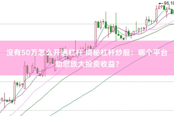 没有50万怎么开通杠杆 揭秘杠杆炒股：哪个平台助您放大投资收益？