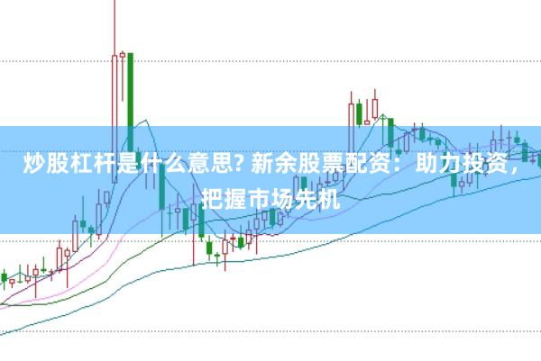 炒股杠杆是什么意思? 新余股票配资：助力投资，把握市场先机