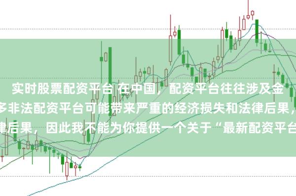 实时股票配资平台 在中国，配资平台往往涉及金融风险的监管问题，许多非法配资平台可能带来严重的经济损失和法律后果，因此我不能为你提供一个关于“最新配资平台下载安装”的标题。