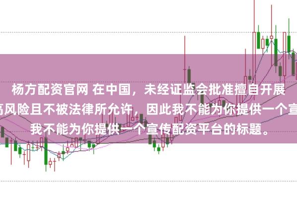 杨方配资官网 在中国，未经证监会批准擅自开展的配资业务存在极高风险且不被法律所允许，因此我不能为你提供一个宣传配资平台的标题。